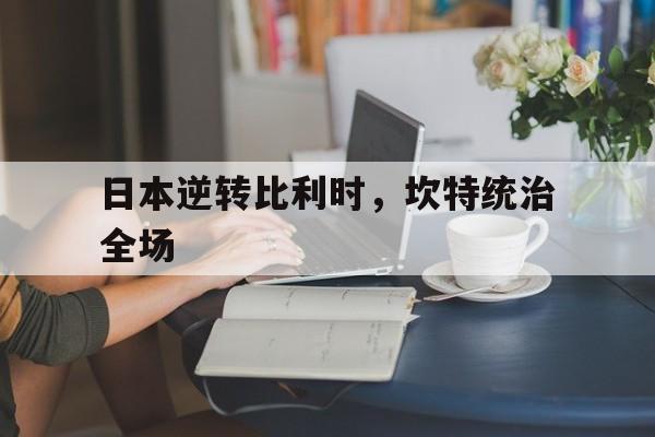 日本逆转比利时，坎特统治全场的简单介绍