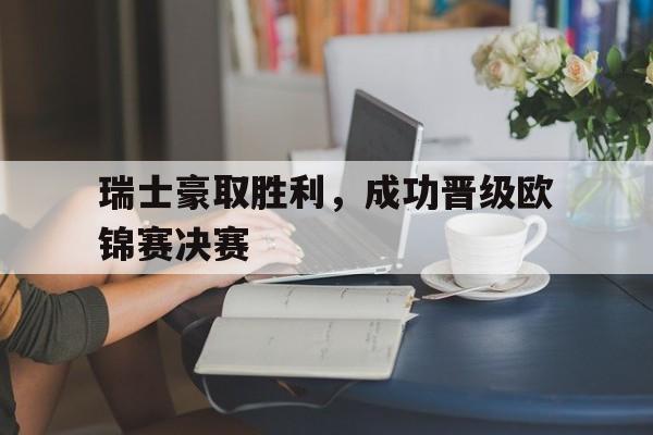 瑞士豪取胜利,成功晋级欧锦赛决赛的简单介绍 瑞士豪取胜利,成功晋级欧锦赛决赛的简单介绍